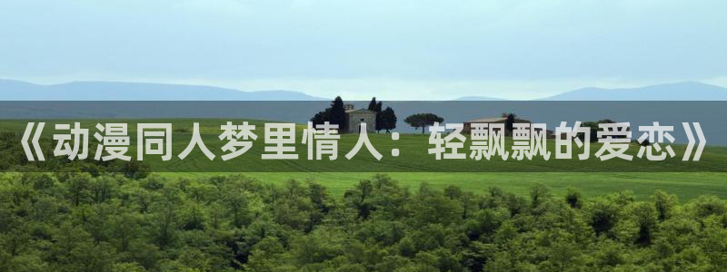 age动漫正版官网：《动漫同人梦里情人：轻飘飘的爱恋》