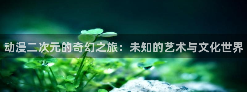 age动漫 官网入口：动漫二次元的奇幻之旅：未知的艺术与文化世界